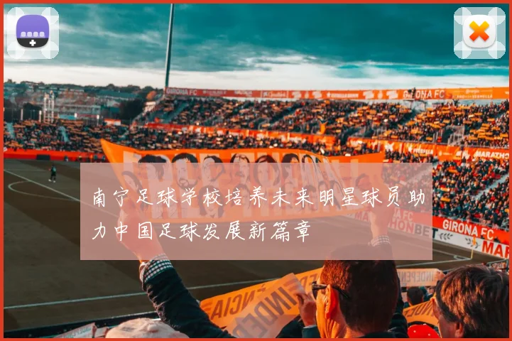 南宁足球学校培养未来明星球员助力中国足球发展新篇章