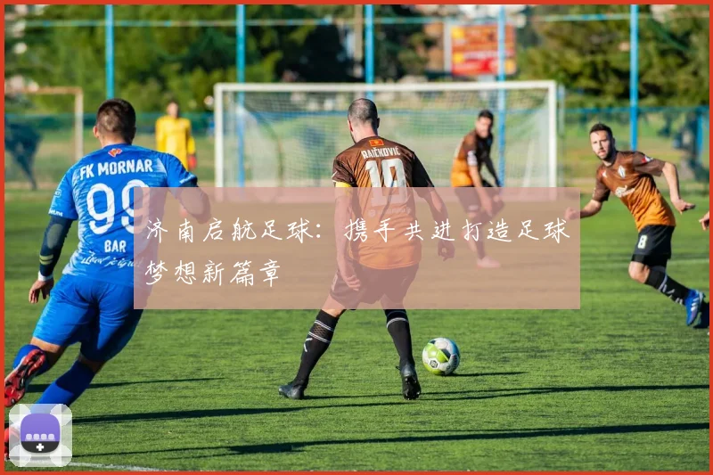 济南启航足球：携手共进打造足球梦想新篇章