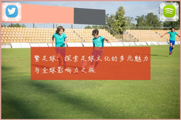 繁足球：探索足球文化的多元魅力与全球影响力之旅