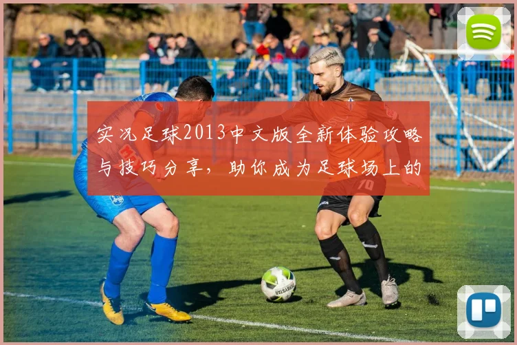 实况足球2013中文版全新体验攻略与技巧分享，助你成为足球场上的明星球员
