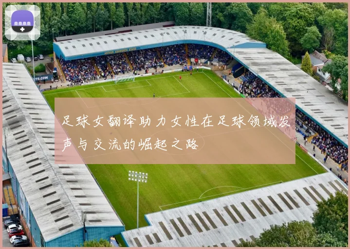足球女翻译助力女性在足球领域发声与交流的崛起之路